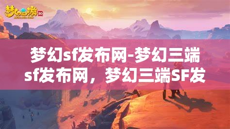 梦幻sf发布网-梦幻三端sf发布网，梦幻三端SF发布网，打造梦幻般的游戏体验