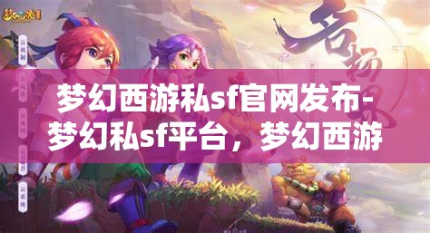 梦幻西游私sf官网发布-梦幻私sf平台，梦幻西游私服官网发布，探索梦幻私服平台的魅力与风险