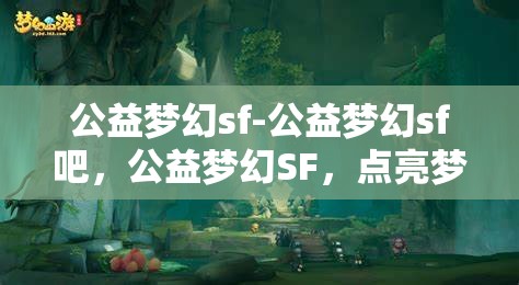 公益梦幻sf-公益梦幻sf吧，公益梦幻SF，点亮梦想，共筑美好未来