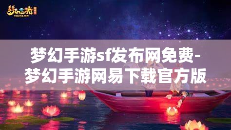 梦幻手游sf发布网免费-梦幻手游网易下载官方版，免费畅玩梦幻手游，官方版与SF发布网的选择与比较