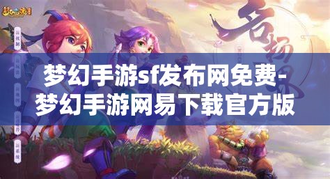 梦幻手游sf发布网免费-梦幻手游网易下载官方版，免费畅玩梦幻手游，官方版与SF发布网的选择与比较