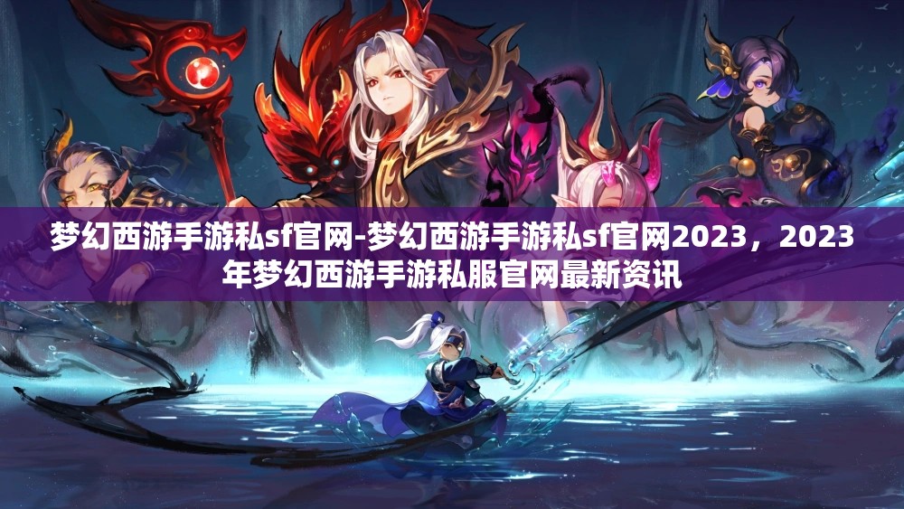 梦幻西游手游私sf官网-梦幻西游手游私sf官网2023，2023年梦幻西游手游私服官网最新资讯