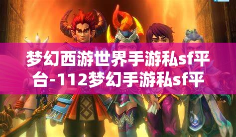梦幻西游世界手游私sf平台-112梦幻手游私sf平台，112梦幻手游私服平台，解锁梦幻西游世界的无限可能