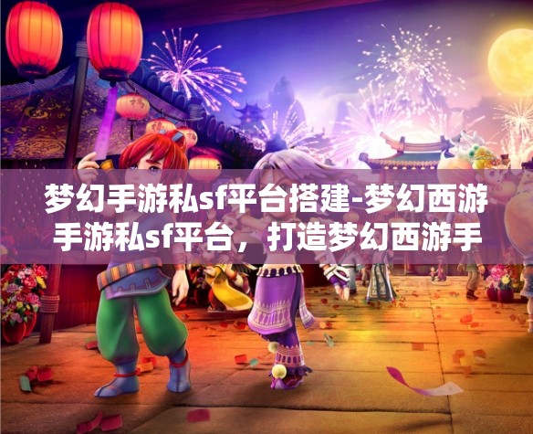梦幻手游私sf平台搭建-梦幻西游手游私sf平台，打造梦幻西游手游私服平台，从零开始的梦幻之旅