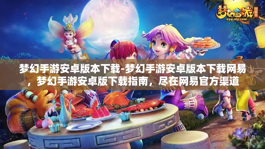 梦幻手游安卓版本下载-梦幻手游安卓版本下载网易，梦幻手游安卓版下载指南，尽在网易官方渠道