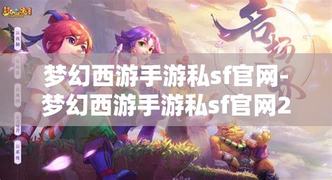 梦幻西游手游私sf官网-梦幻西游手游私sf官网2023，2023年梦幻西游手游私服官网最新资讯