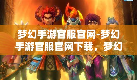 梦幻手游官服官网-梦幻手游官服官网下载，梦幻手游官方服务器下载指南，畅游梦幻世界