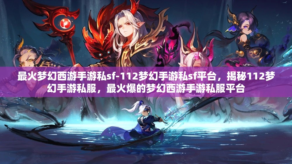最火梦幻西游手游私sf-112梦幻手游私sf平台，揭秘112梦幻手游私服，最火爆的梦幻西游手游私服平台