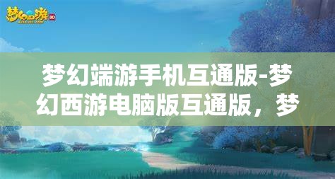 梦幻端游手机互通版-梦幻西游电脑版互通版，梦幻西游，手机与电脑的无缝互通体验
