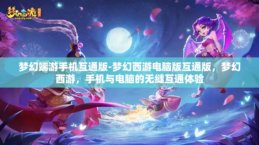 梦幻端游手机互通版-梦幻西游电脑版互通版，梦幻西游，手机与电脑的无缝互通体验