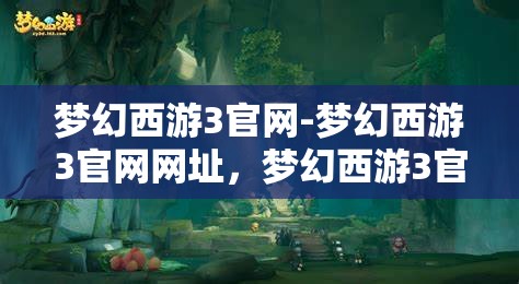 梦幻西游3官网-梦幻西游3官网网址，梦幻西游3官方网站，探索梦幻之旅
