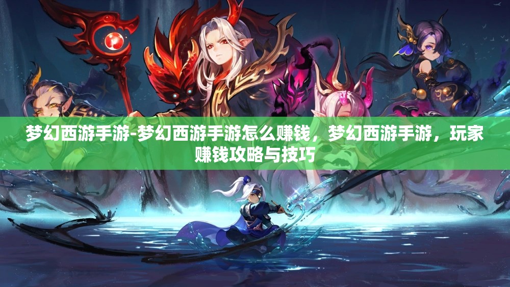 梦幻西游手游-梦幻西游手游怎么赚钱，梦幻西游手游，玩家赚钱攻略与技巧