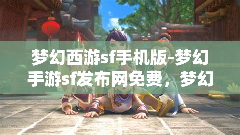 梦幻西游sf手机版-梦幻手游sf发布网免费，梦幻西游SF手机版，免费畅玩梦幻手游的秘密基地