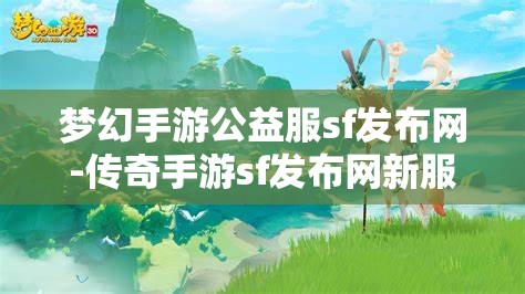 梦幻手游公益服sf发布网-传奇手游sf发布网新服，梦幻手游公益服SF发布网与传奇手游SF新服发布