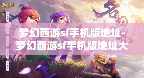 梦幻西游sf手机版地址-梦幻西游sf手机版地址大全，梦幻西游SF手机版地址大全，解锁游戏新体验