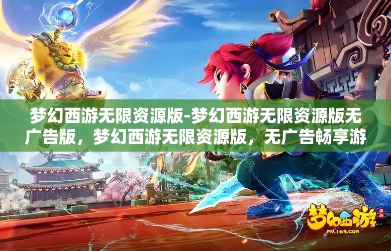 梦幻西游无限资源版-梦幻西游无限资源版无广告版，梦幻西游无限资源版，无广告畅享游戏新体验