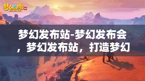 梦幻发布站-梦幻发布会，梦幻发布站，打造梦幻般的发布会体验