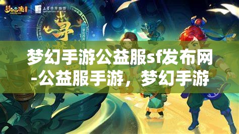 梦幻手游公益服sf发布网-公益服手游，梦幻手游公益服SF发布网，探索免费公益手游的无限魅力