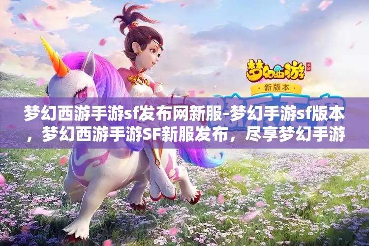 梦幻西游手游sf发布网新服-梦幻手游sf版本，梦幻西游手游SF新服发布，尽享梦幻手游SF版本魅力
