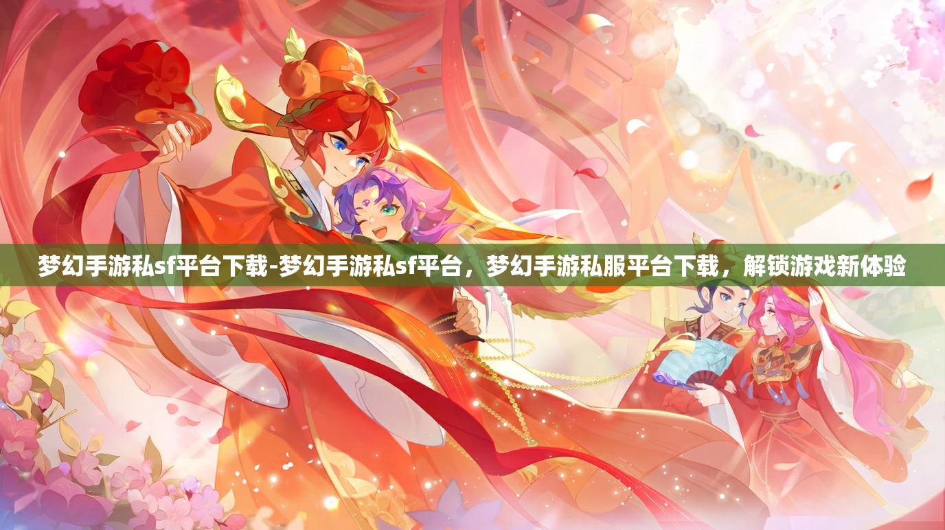 梦幻手游私sf平台下载-梦幻手游私sf平台，梦幻手游私服平台下载，解锁游戏新体验