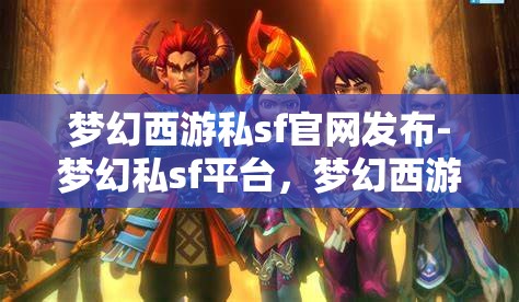 梦幻西游私sf官网发布-梦幻私sf平台，梦幻西游私服官网发布，探索梦幻私服平台的魅力与风险
