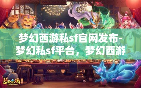 梦幻西游私sf官网发布-梦幻私sf平台，梦幻西游私服官网发布，探索梦幻私服平台的魅力与风险