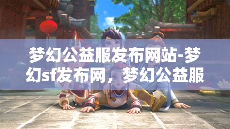 梦幻公益服发布网站-梦幻sf发布网，梦幻公益服发布网，探索梦幻SF的无限可能