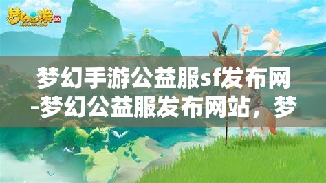 梦幻手游公益服sf发布网-梦幻公益服发布网站，梦幻手游公益服SF发布网，打造梦幻般的游戏体验