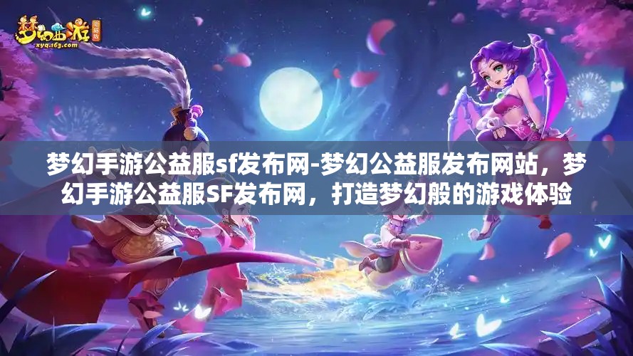 梦幻手游公益服sf发布网-梦幻公益服发布网站，梦幻手游公益服SF发布网，打造梦幻般的游戏体验