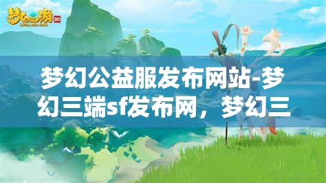 梦幻公益服发布网站-梦幻三端sf发布网，梦幻三端SF发布网，公益服发布新选择