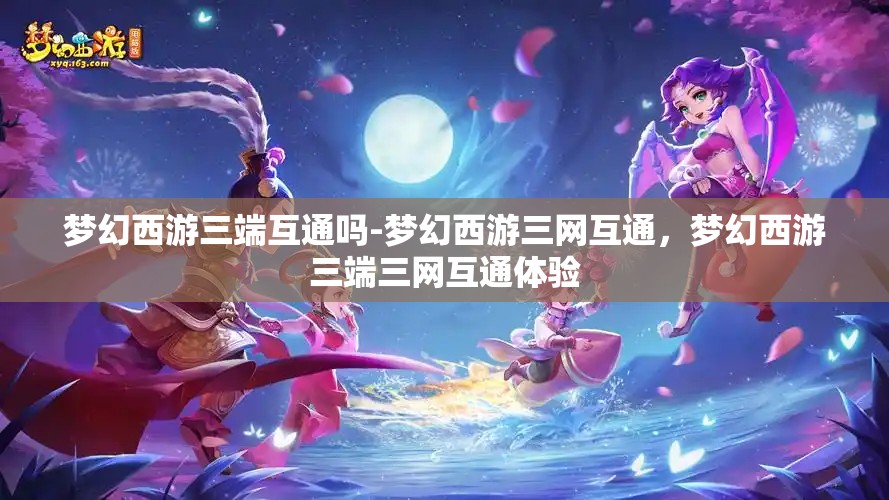 梦幻西游三端互通吗-梦幻西游三网互通，梦幻西游三端三网互通体验