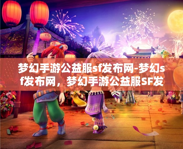 梦幻手游公益服sf发布网-梦幻sf发布网，梦幻手游公益服SF发布网，探索梦幻世界的无限可能