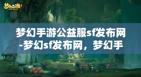 梦幻手游公益服sf发布网-梦幻sf发布网，梦幻手游公益服SF发布网，探索梦幻世界的无限可能