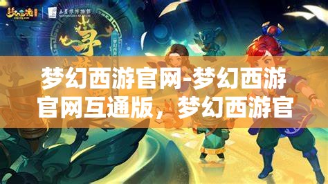 梦幻西游官网-梦幻西游官网互通版，梦幻西游官网互通版，打造全新游戏体验