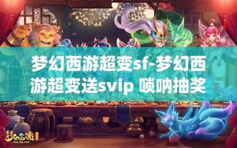 梦幻西游超变sf-梦幻西游超变送svip 唢呐抽奖，梦幻西游超变SF，送SVIP与唢呐抽奖的惊喜体验
