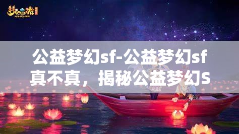 公益梦幻sf-公益梦幻sf真不真，揭秘公益梦幻SF，真与假的交织