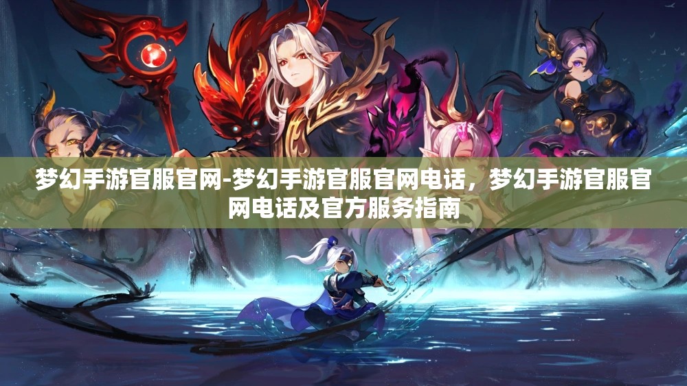 梦幻手游官服官网-梦幻手游官服官网电话，梦幻手游官服官网电话及官方服务指南