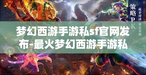 梦幻西游手游私sf官网发布-最火梦幻西游手游私sf，梦幻西游手游私服官网发布，最火爆的私服体验